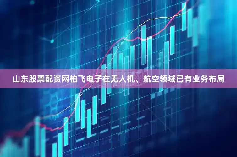 山东股票配资网柏飞电子在无人机、航空领域已有业务布局