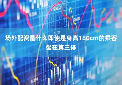 场外配资是什么即使是身高180cm的乘客坐在第三排