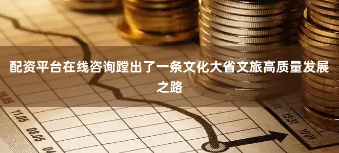 配资平台在线咨询蹚出了一条文化大省文旅高质量发展之路