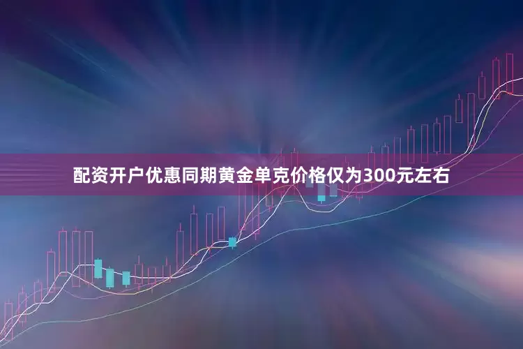 配资开户优惠同期黄金单克价格仅为300元左右