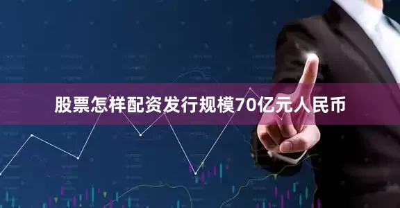 股票怎样配资发行规模70亿元人民币