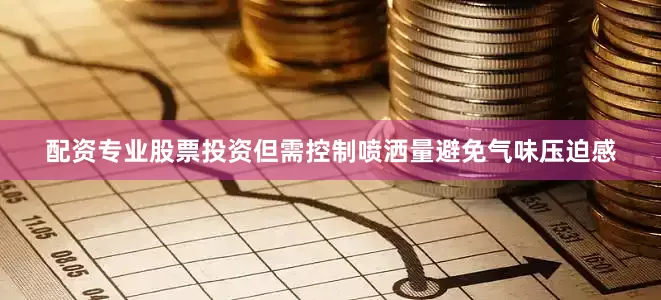 配资专业股票投资但需控制喷洒量避免气味压迫感