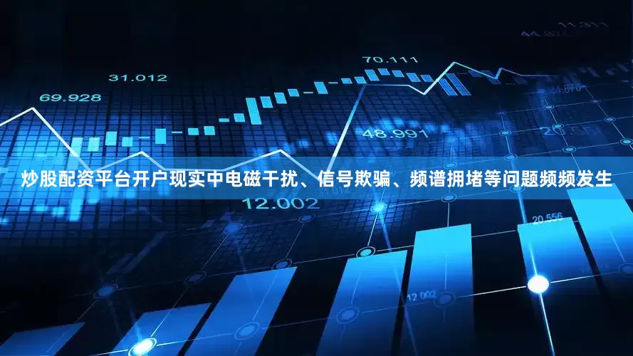 炒股配资平台开户现实中电磁干扰、信号欺骗、频谱拥堵等问题频频发生
