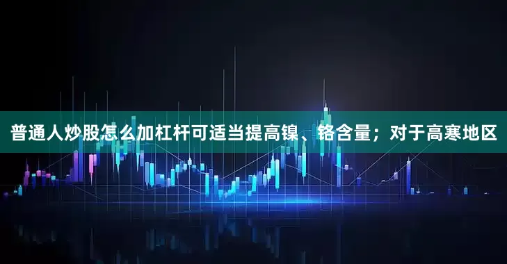 普通人炒股怎么加杠杆可适当提高镍、铬含量；对于高寒地区