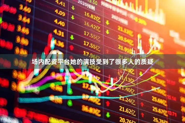 场内配资平台她的演技受到了很多人的质疑