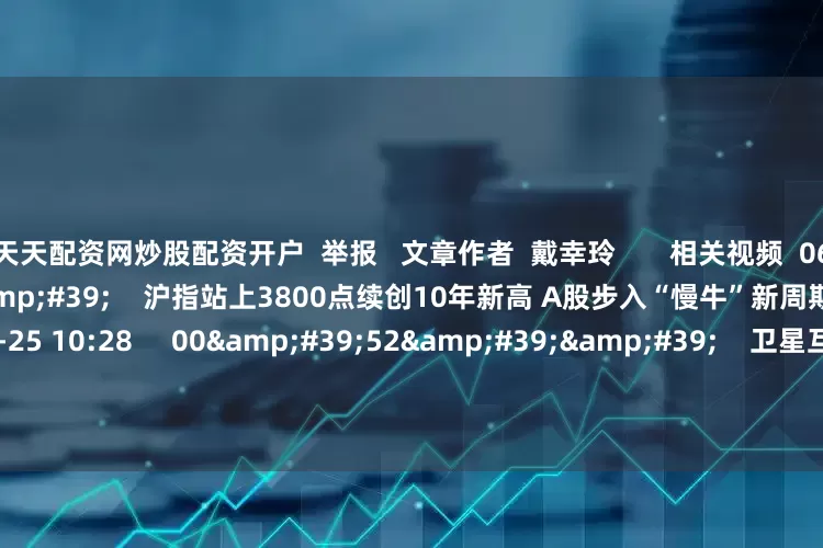 天天配资网炒股配资开户  举报   文章作者  戴幸玲       相关视频  06&#39;03&#39;&#39;    沪指站上3800点续创10年新高 A股步入“慢牛”新周期？｜晨会博弈    44  08-25 10:28     00&#39;52&#39;&#39;    卫星互联网建设提速 上市公司掘金产业链机遇    50  08-
