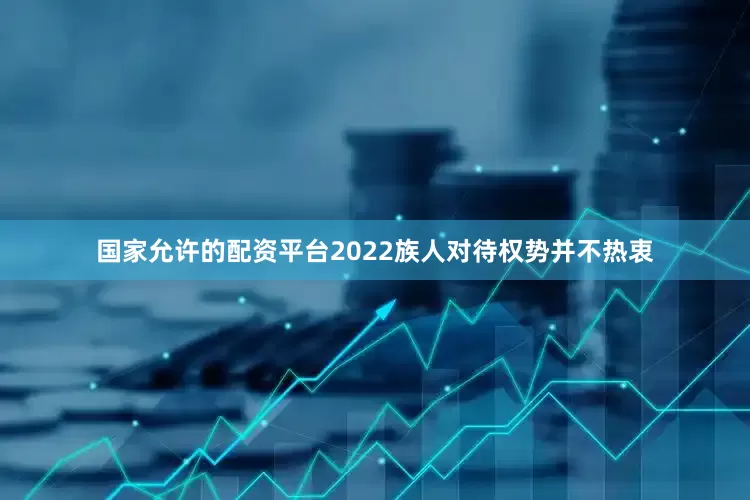 国家允许的配资平台2022族人对待权势并不热衷