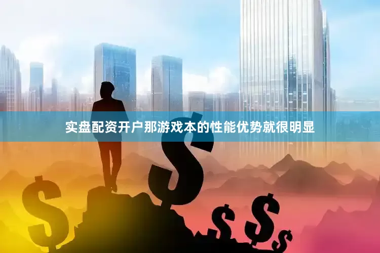实盘配资开户那游戏本的性能优势就很明显