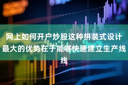 网上如何开户炒股这种拼装式设计最大的优势在于能够快速建立生产线