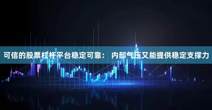 可信的股票杠杆平台稳定可靠： 内部气压又能提供稳定支撑力
