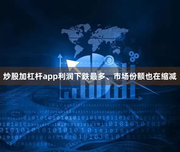 炒股加杠杆app利润下跌最多、市场份额也在缩减