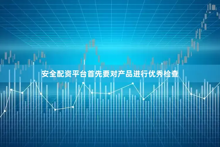 安全配资平台首先要对产品进行优秀检查