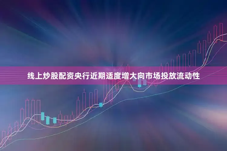 线上炒股配资央行近期适度增大向市场投放流动性