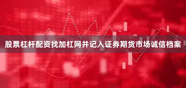 股票杠杆配资找加杠网并记入证券期货市场诚信档案